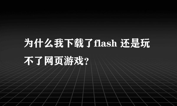 为什么我下载了flash 还是玩不了网页游戏？