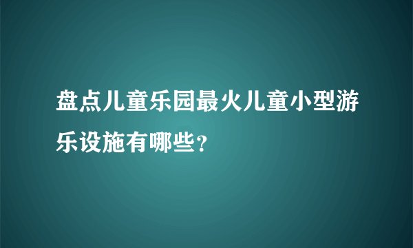 盘点儿童乐园最火儿童小型游乐设施有哪些？
