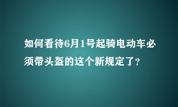 如何看待6月1号起骑电动车必须带头盔的这个新规定了？