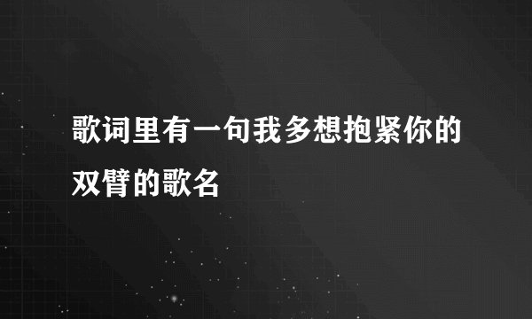 歌词里有一句我多想抱紧你的双臂的歌名