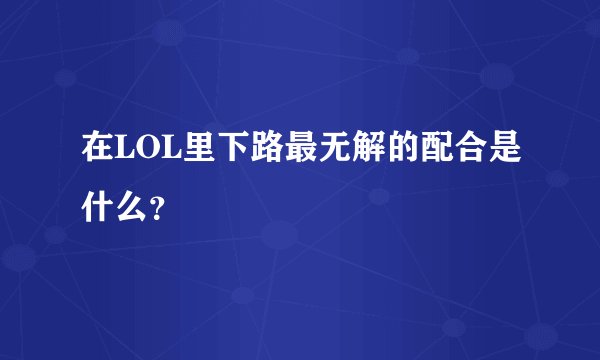 在LOL里下路最无解的配合是什么？