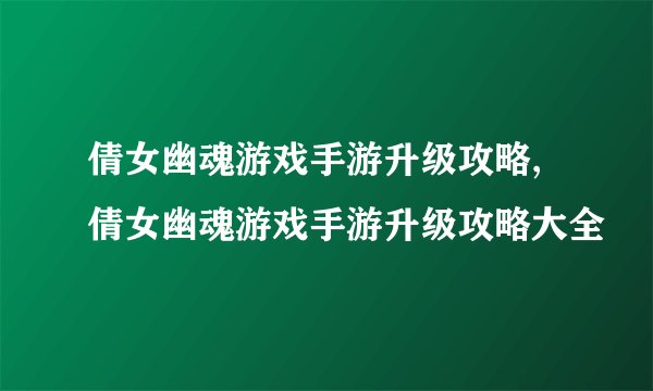 倩女幽魂游戏手游升级攻略,倩女幽魂游戏手游升级攻略大全