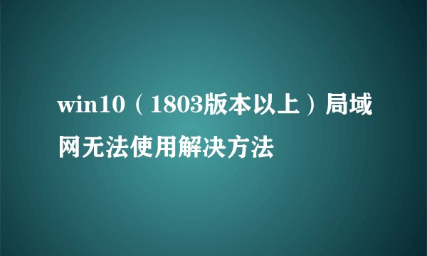 win10（1803版本以上）局域网无法使用解决方法
