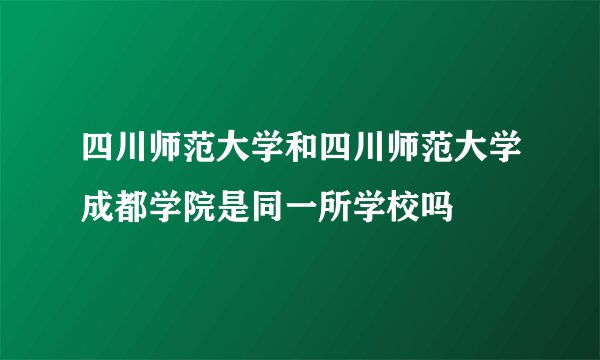 四川师范大学和四川师范大学成都学院是同一所学校吗