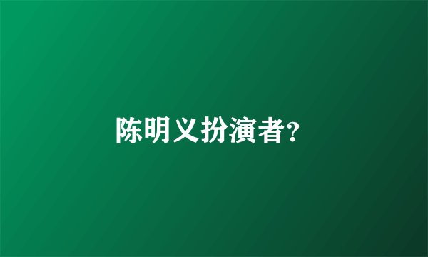 陈明义扮演者？