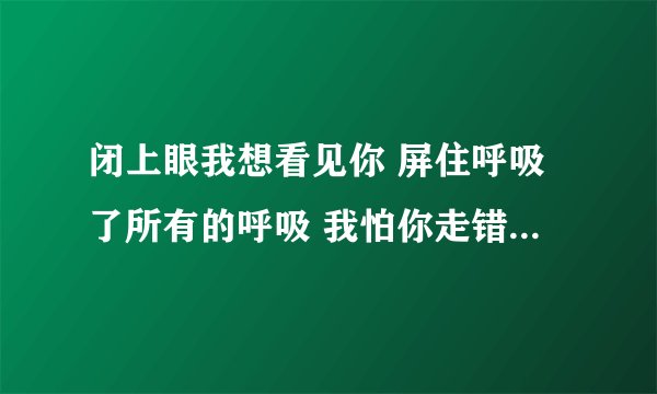 闭上眼我想看见你 屏住呼吸了所有的呼吸 我怕你走错轨迹 含义？