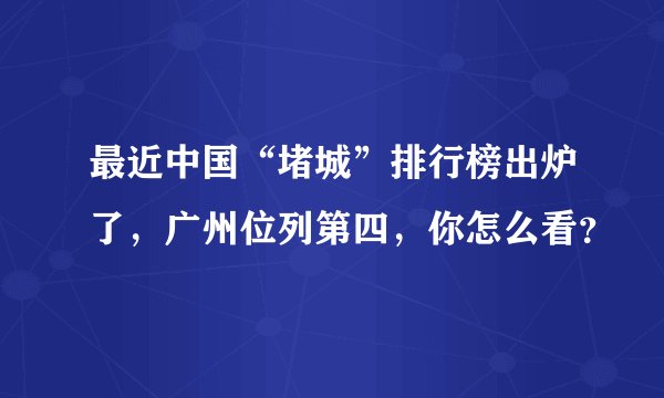 最近中国“堵城”排行榜出炉了，广州位列第四，你怎么看？