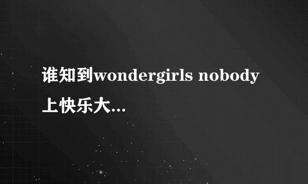 谁知到wondergirls nobody上快乐大本营是哪一期啊？