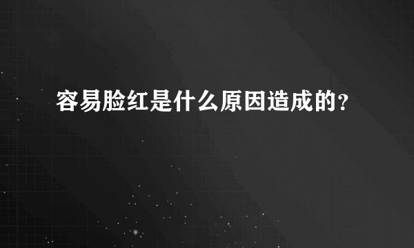 容易脸红是什么原因造成的？