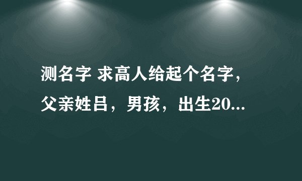 测名字 求高人给起个名字，父亲姓吕，男孩，出生2012年农历8月13阳历9月28号，比较急谢谢。