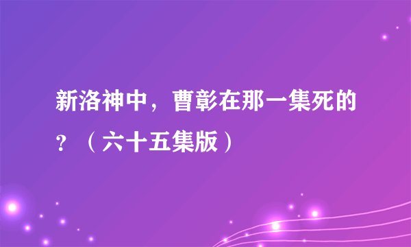 新洛神中，曹彰在那一集死的？（六十五集版）