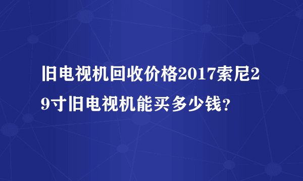旧电视机回收价格2017索尼29寸旧电视机能买多少钱？