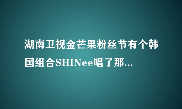 湖南卫视金芒果粉丝节有个韩国组合SHINee唱了那几首歌？