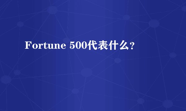 Fortune 500代表什么？