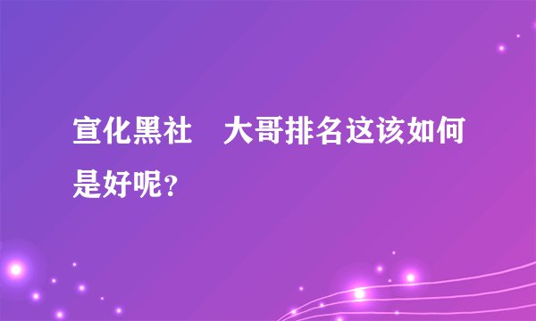 宣化黑社會大哥排名这该如何是好呢？