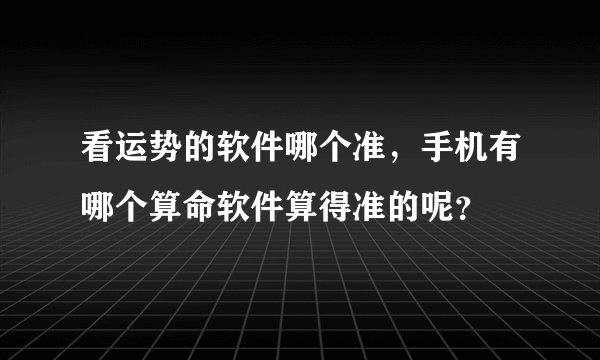看运势的软件哪个准，手机有哪个算命软件算得准的呢？