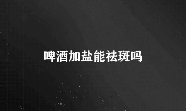 啤酒加盐能祛斑吗