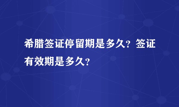 希腊签证停留期是多久？签证有效期是多久？