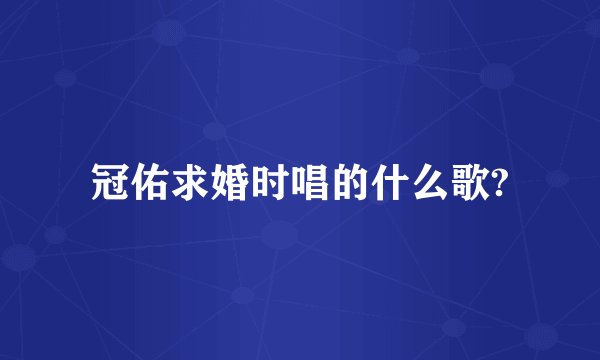 冠佑求婚时唱的什么歌?