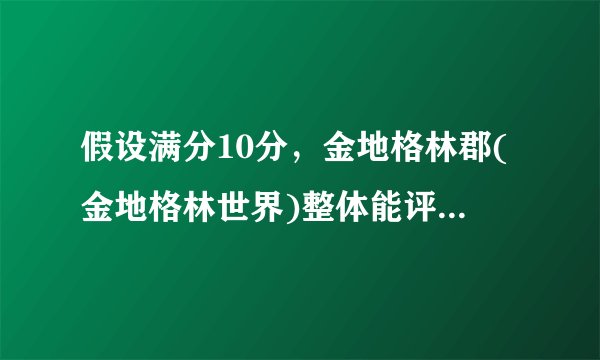 假设满分10分，金地格林郡(金地格林世界)整体能评到几分？ 为什么？