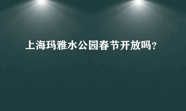 上海玛雅水公园春节开放吗？
