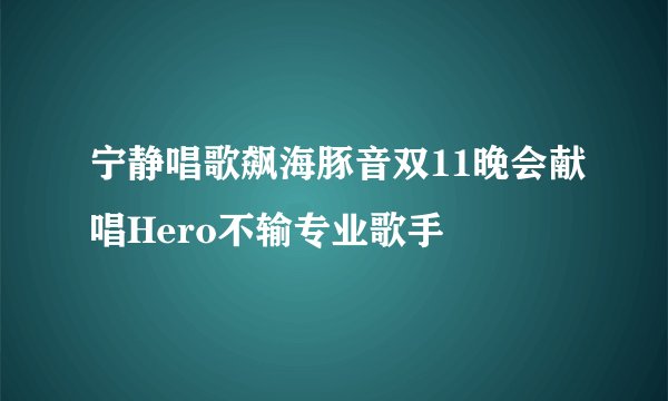 宁静唱歌飙海豚音双11晚会献唱Hero不输专业歌手