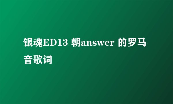 银魂ED13 朝answer 的罗马音歌词