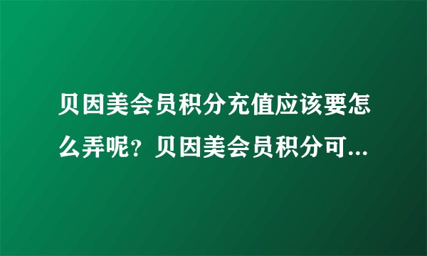 贝因美会员积分充值应该要怎么弄呢？贝因美会员积分可以兑换什么