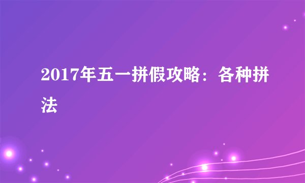 2017年五一拼假攻略：各种拼法