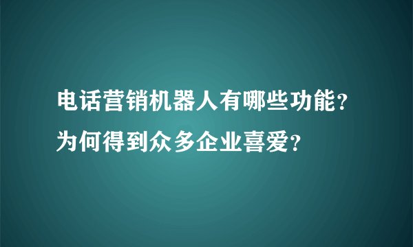 电话营销机器人有哪些功能？为何得到众多企业喜爱？