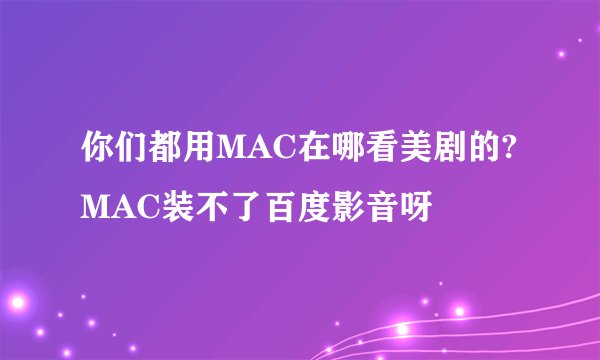 你们都用MAC在哪看美剧的?MAC装不了百度影音呀