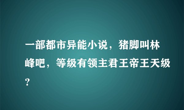 一部都市异能小说，猪脚叫林峰吧，等级有领主君王帝王天级？