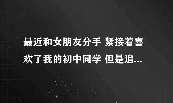 最近和女朋友分手 紧接着喜欢了我的初中同学 但是追求的时候被拒绝了
