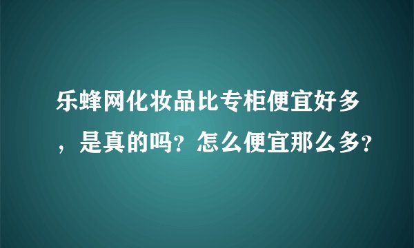 乐蜂网化妆品比专柜便宜好多，是真的吗？怎么便宜那么多？