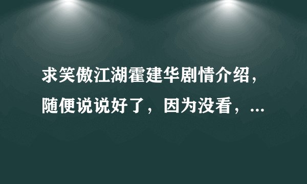 求笑傲江湖霍建华剧情介绍，随便说说好了，因为没看，大家都说比较雷~大家讲讲吧~