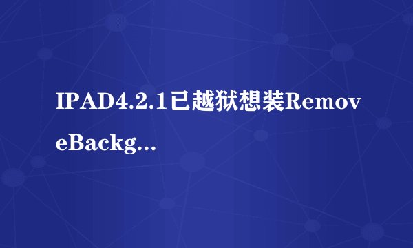 IPAD4.2.1已越狱想装RemoveBackground插件有问题吗？