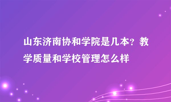 山东济南协和学院是几本？教学质量和学校管理怎么样