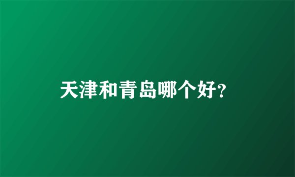天津和青岛哪个好？