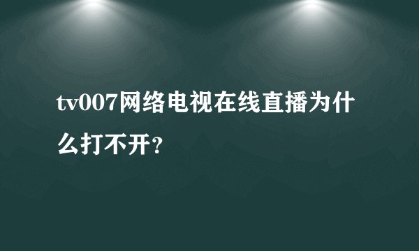 tv007网络电视在线直播为什么打不开？