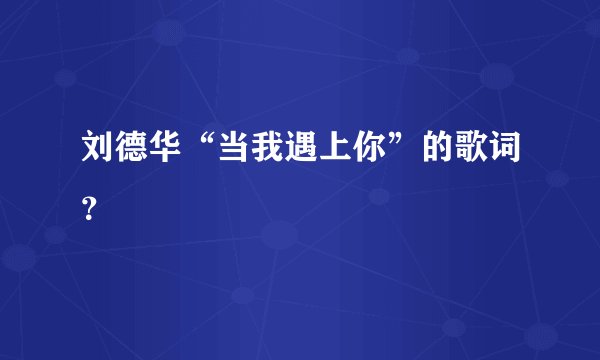 刘德华“当我遇上你”的歌词？
