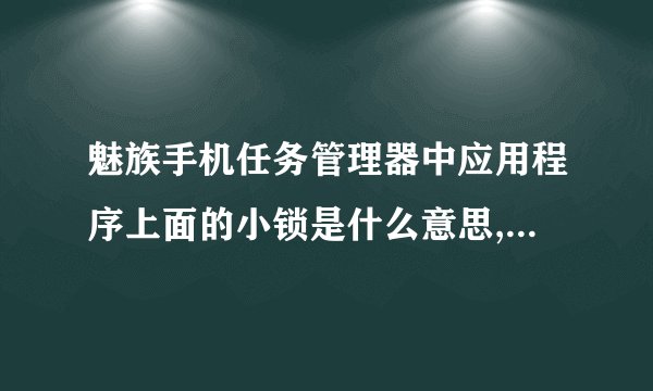 魅族手机任务管理器中应用程序上面的小锁是什么意思,它表明什么?_百度...