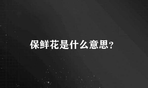 保鲜花是什么意思？