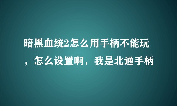 暗黑血统2怎么用手柄不能玩，怎么设置啊，我是北通手柄