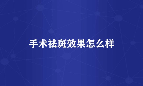 手术祛斑效果怎么样