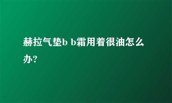 赫拉气垫b b霜用着很油怎么办?