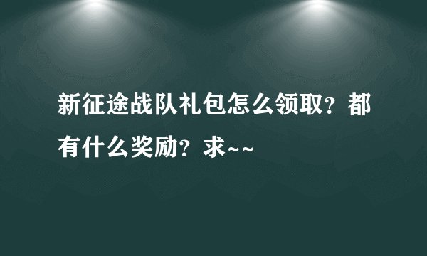 新征途战队礼包怎么领取？都有什么奖励？求~~