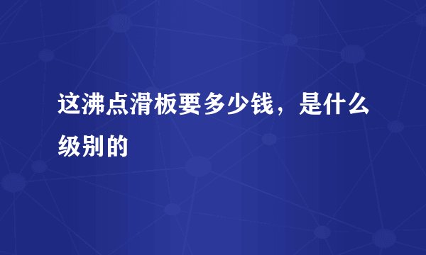 这沸点滑板要多少钱，是什么级别的