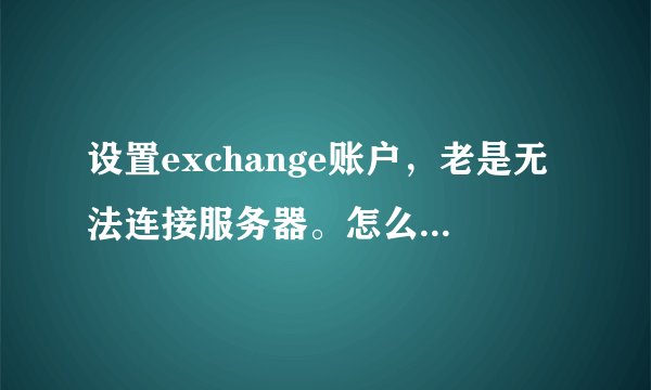 设置exchange账户，老是无法连接服务器。怎么弄啊亲？
