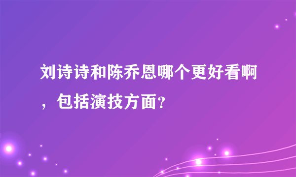 刘诗诗和陈乔恩哪个更好看啊，包括演技方面？