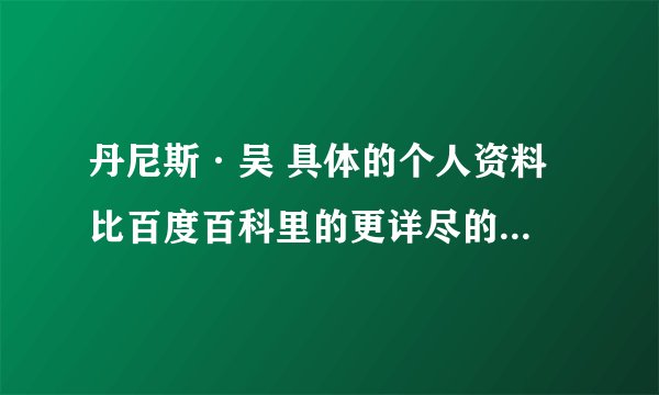 丹尼斯·吴 具体的个人资料 比百度百科里的更详尽的 不知道有高手知道吗？
